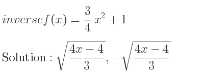The inverse of f(x)= 3/4 x^2+1 is sqrt((4x-4)/3),-sqrt((4x-4)/3)